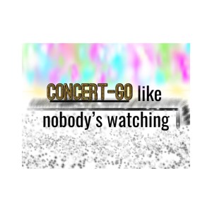 Concert-go like nobody’s watching